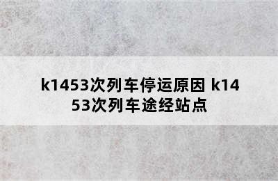 k1453次列车停运原因 k1453次列车途经站点